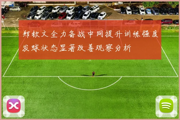 郑钦文全力备战中网提升训练强度发球状态显著改善观察分析