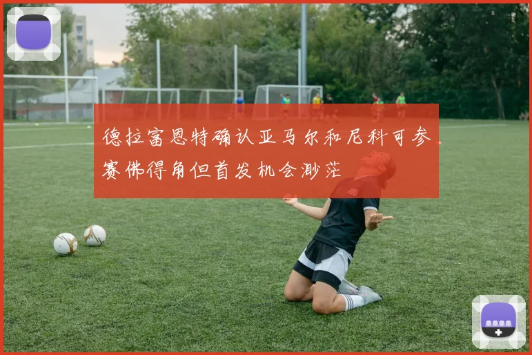 德拉富恩特确认亚马尔和尼科可参赛佛得角但首发机会渺茫