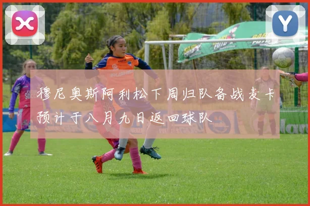 穆尼奥斯阿利松下周归队备战麦卡预计于八月九日返回球队