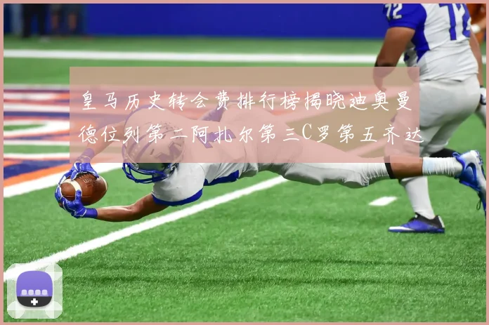 皇马历史转会费排行榜揭晓迪奥曼德位列第二阿扎尔第三C罗第五齐达内第七