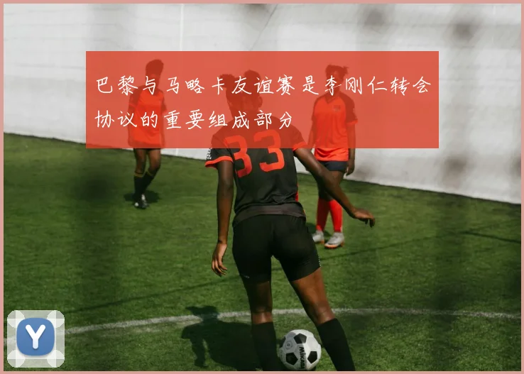 巴黎与马略卡友谊赛是李刚仁转会协议的重要组成部分