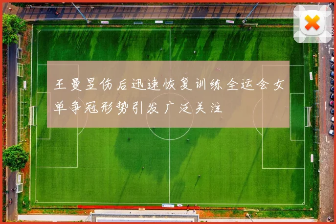 王曼昱伤后迅速恢复训练全运会女单争冠形势引发广泛关注