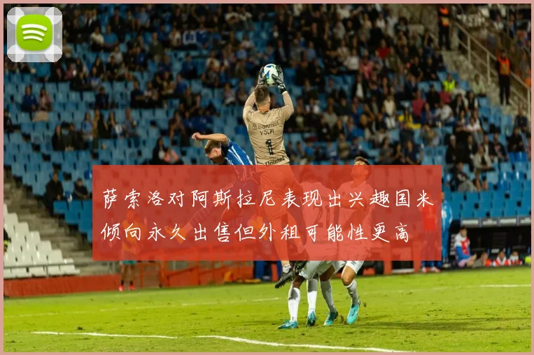 萨索洛对阿斯拉尼表现出兴趣国米倾向永久出售但外租可能性更高