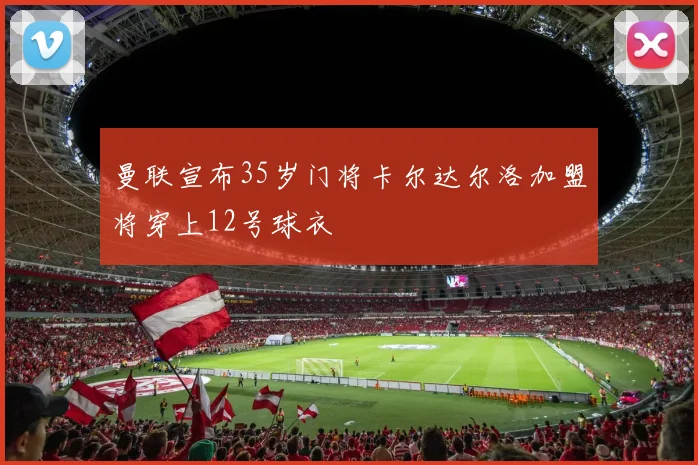 曼联宣布35岁门将卡尔达尔洛加盟将穿上12号球衣