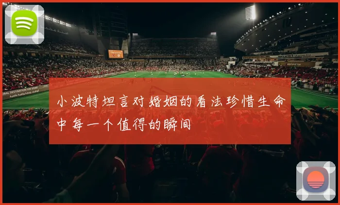 小波特坦言对婚姻的看法珍惜生命中每一个值得的瞬间