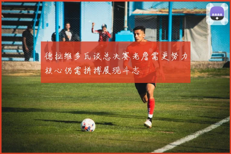 德拉维多瓦谈总决赛老詹需更努力核心仍需拼搏展现斗志